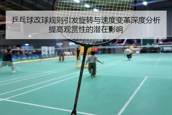 乒乓球改球规则引发旋转与速度变革深度分析提高观赏性的潜在影响